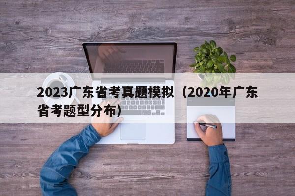 2023广东省考真题模拟（2020年广东省考题型分布）