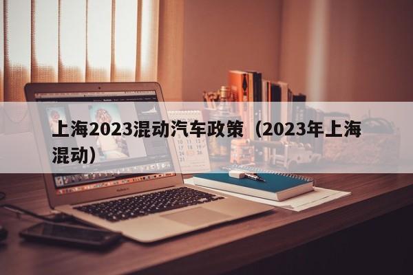 上海2023混动汽车政策（2023年上海混动）