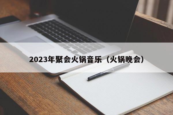 2023年聚会火锅音乐（火锅晚会）