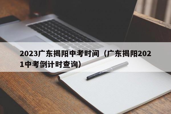 2023广东揭阳中考时间（广东揭阳2021中考倒计时查询）
